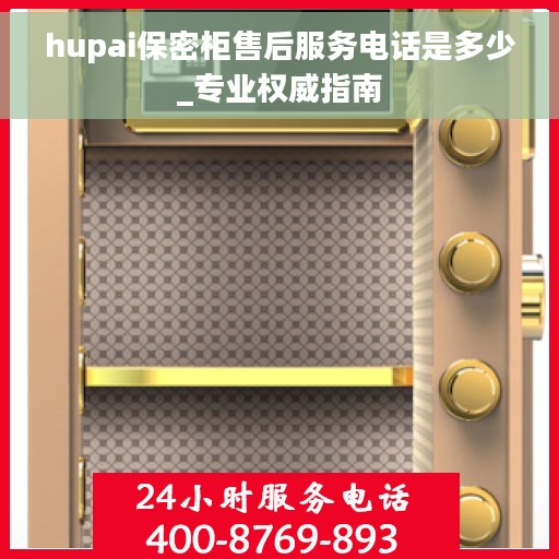 hupai保密柜售后服务电话是多少_专业权威指南