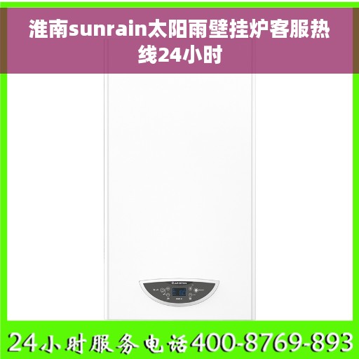 淮南sunrain太阳雨壁挂炉客服热线24小时