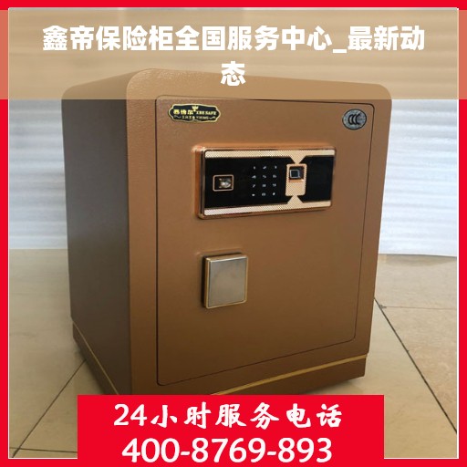鑫帝保险柜全国服务中心_最新动态