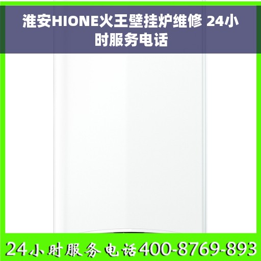 淮安HIONE火王壁挂炉维修 24小时服务电话