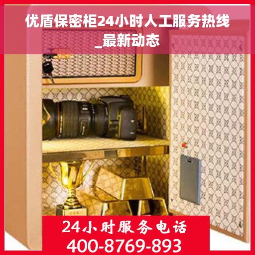 优盾保密柜24小时人工服务热线_最新动态