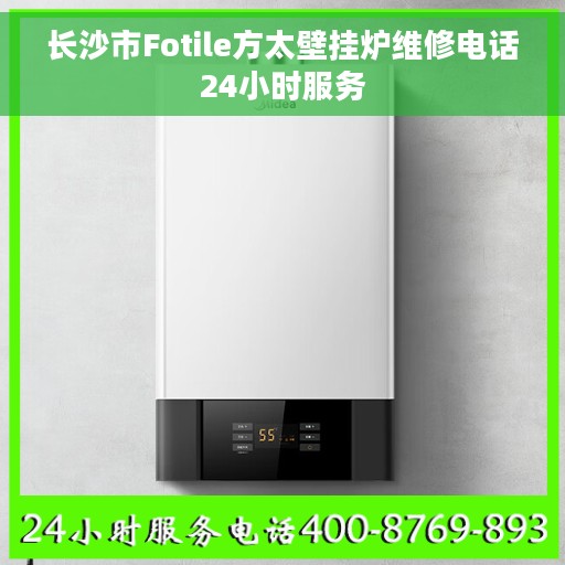 长沙市Fotile方太壁挂炉维修电话24小时服务