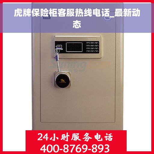 虎牌保险柜客服热线电话_最新动态