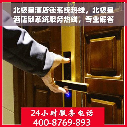 北极星酒店锁系统热线，北极星酒店锁系统服务热线，专业解答，贴心保障