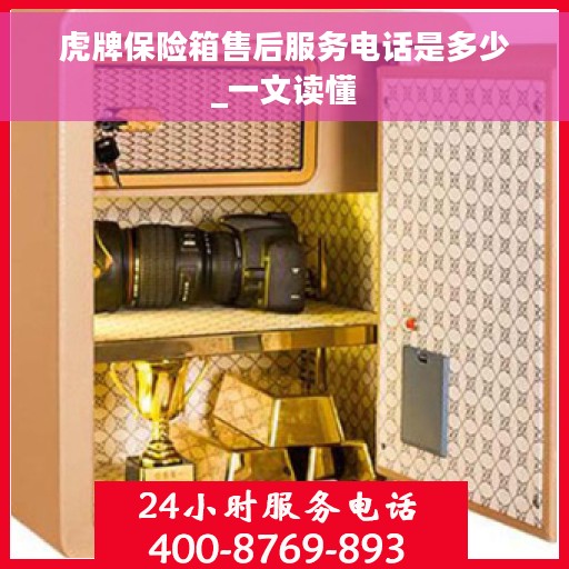 虎牌保险箱售后服务电话是多少_一文读懂