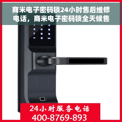 商米电子密码锁24小时售后维修电话，商米电子密码锁全天候售后维修服务热线
