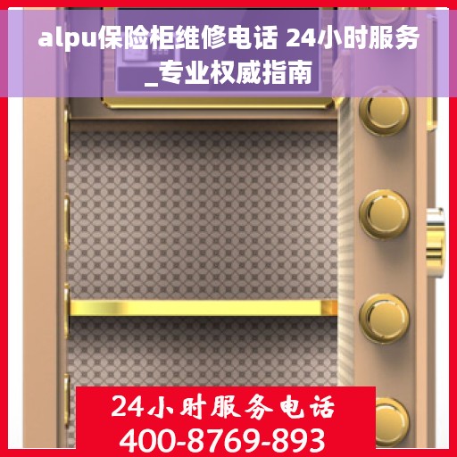 alpu保险柜维修电话 24小时服务_专业权威指南