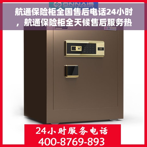 航通保险柜全国售后电话24小时，航通保险柜全天候售后服务热线，全国电话统一接入！