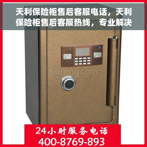 天利保险柜售后客服电话，天利保险柜售后客服热线，专业解决您的保险柜问题。
