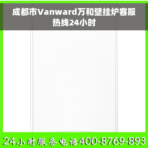 成都市Vanward万和壁挂炉客服热线24小时