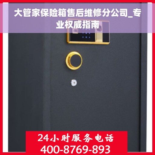 大管家保险箱售后维修分公司_专业权威指南