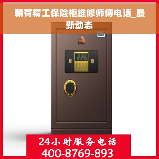 朝有精工保险柜维修师傅电话_最新动态