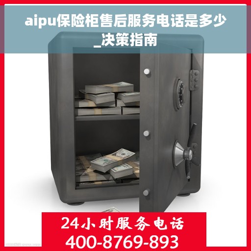 aipu保险柜售后服务电话是多少_决策指南