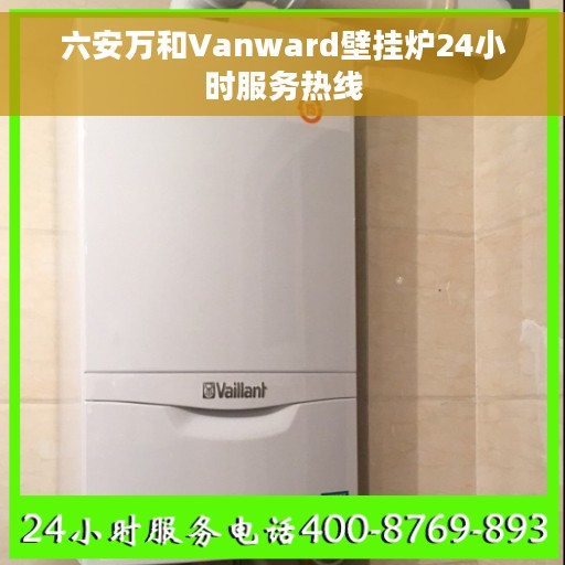 六安万和Vanward壁挂炉24小时服务热线