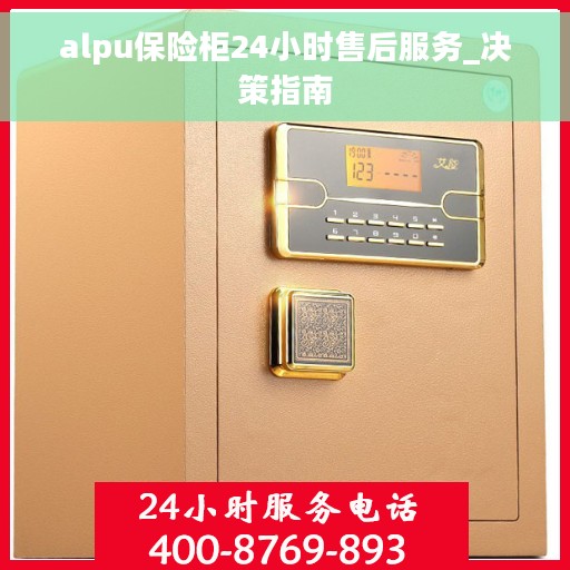 alpu保险柜24小时售后服务_决策指南