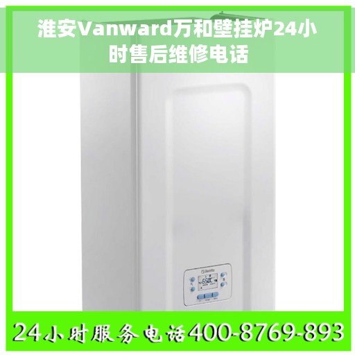 淮安Vanward万和壁挂炉24小时售后维修电话