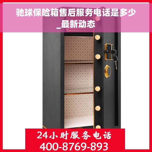 驰球保险箱售后服务电话是多少_最新动态
