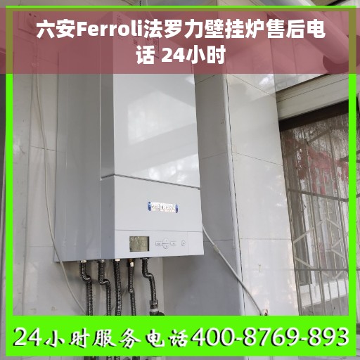 六安Ferroli法罗力壁挂炉售后电话 24小时