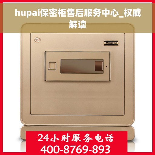 hupai保密柜售后服务中心_权威解读