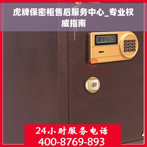 虎牌保密柜售后服务中心_专业权威指南