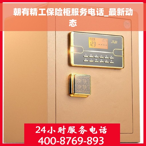 朝有精工保险柜服务电话_最新动态
