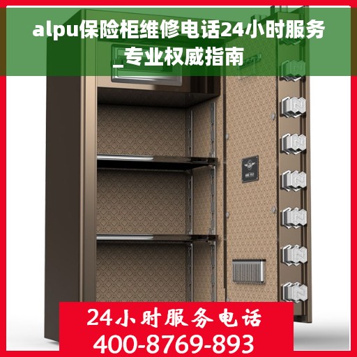 alpu保险柜维修电话24小时服务_专业权威指南