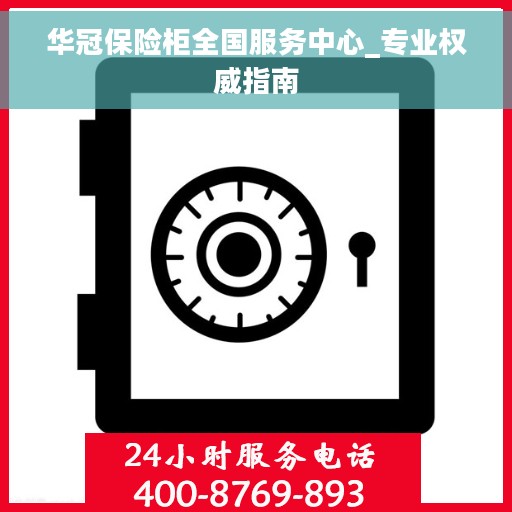 华冠保险柜全国服务中心_专业权威指南