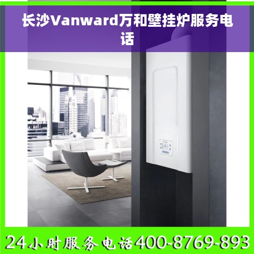 长沙Vanward万和壁挂炉服务电话
