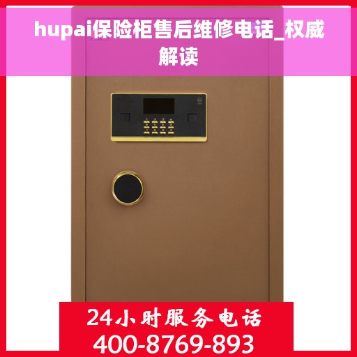 hupai保险柜售后维修电话_权威解读