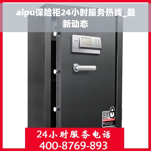 aipu保险柜24小时服务热线_最新动态