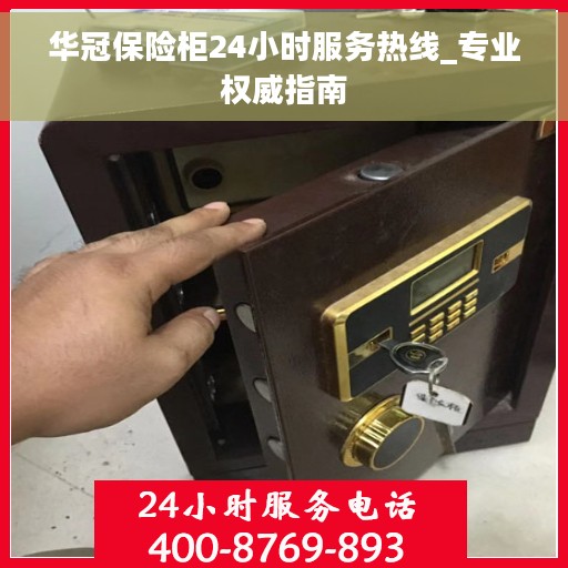华冠保险柜24小时服务热线_专业权威指南