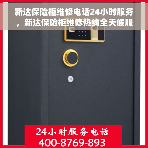 新达保险柜维修电话24小时服务，新达保险柜维修热线全天候服务，专业解决您的安全锁事问题