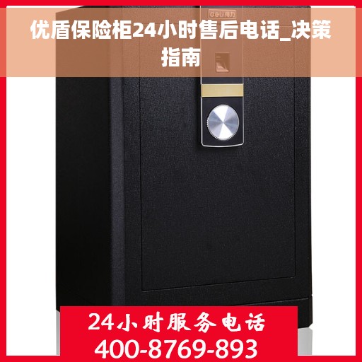 优盾保险柜24小时售后电话_决策指南