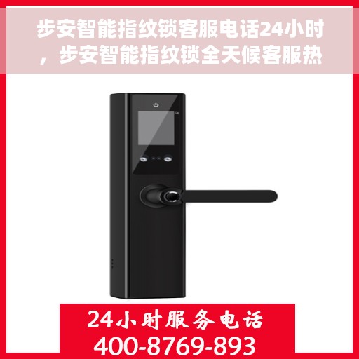 步安智能指纹锁客服电话24小时，步安智能指纹锁全天候客服热线，贴心服务，随时为您开启安全之门。