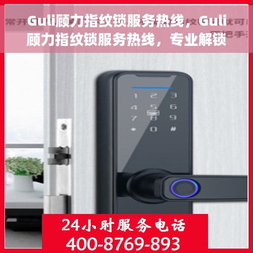 Guli顾力指纹锁服务热线，Guli顾力指纹锁服务热线，专业解锁，贴心守护您的家园安全