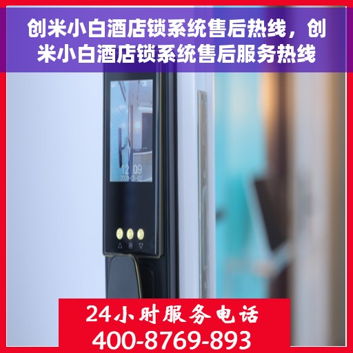 创米小白酒店锁系统售后热线，创米小白酒店锁系统售后服务热线及支持指南