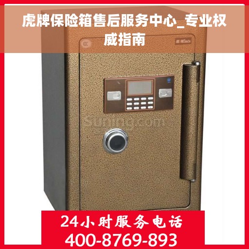虎牌保险箱售后服务中心_专业权威指南