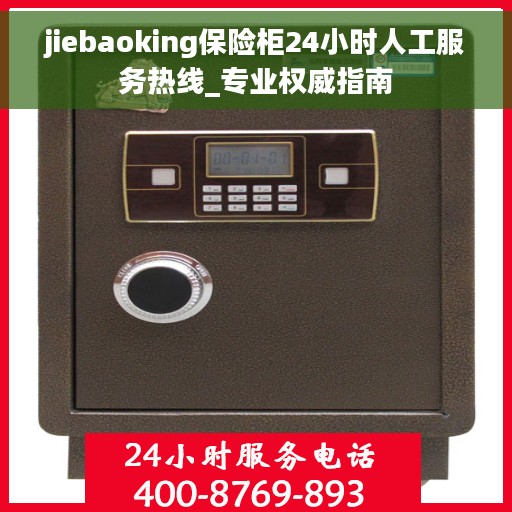 jiebaoking保险柜24小时人工服务热线_专业权威指南