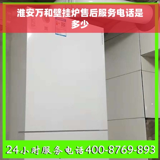 淮安万和壁挂炉售后服务电话是多少
