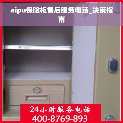 aipu保险柜售后服务电话_决策指南
