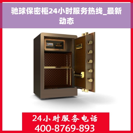 驰球保密柜24小时服务热线_最新动态