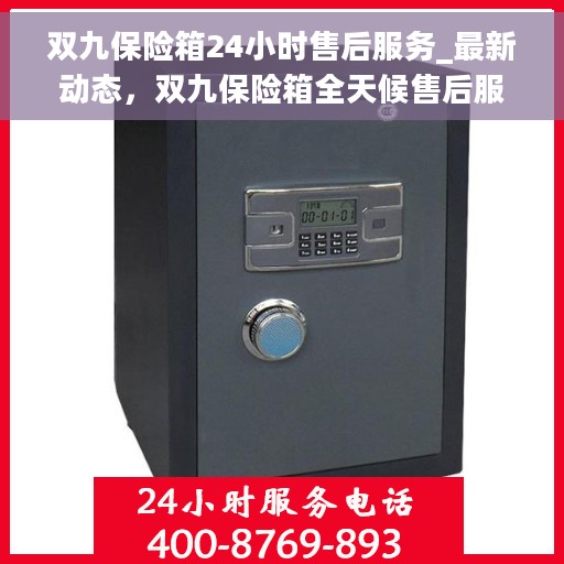 双九保险箱24小时售后服务_最新动态，双九保险箱全天候售后服务新动态速递