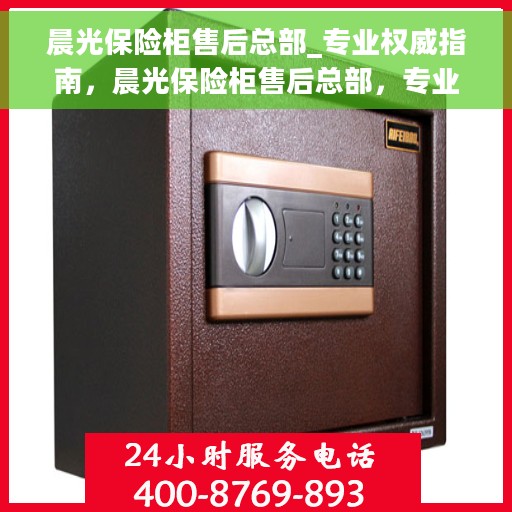 晨光保险柜售后总部_专业权威指南，晨光保险柜售后总部，专业权威服务指南