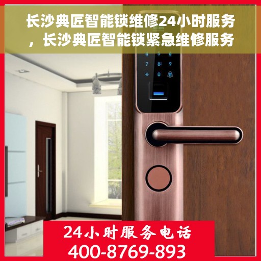 长沙典匠智能锁维修24小时服务，长沙典匠智能锁紧急维修服务全天候开启