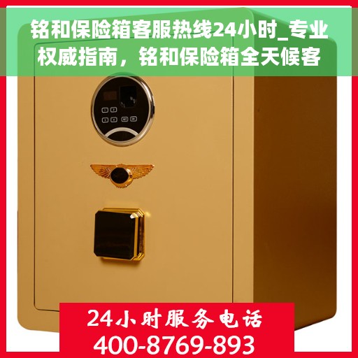 铭和保险箱客服热线24小时_专业权威指南，铭和保险箱全天候客服热线，专业权威指南，为您的安全保驾护航！