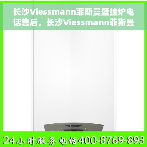 长沙Viessmann菲斯曼壁挂炉电话售后，长沙Viessmann菲斯曼壁挂炉售后电话专业服务