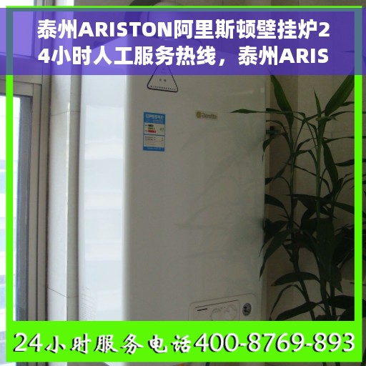 泰州ARISTON阿里斯顿壁挂炉24小时人工服务热线，泰州ARISTON阿里斯顿壁挂炉全天候人工服务热线支持