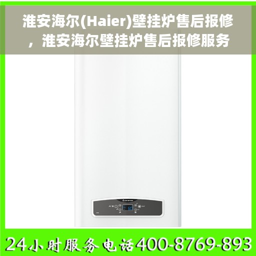 淮安海尔(Haier)壁挂炉售后报修，淮安海尔壁挂炉售后报修服务指南