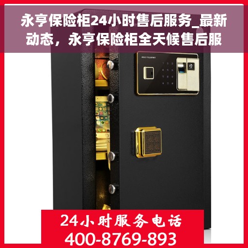 永亨保险柜24小时售后服务_最新动态,永亨保险柜全天候售后服务,最新动态速递 永亨保险柜24小时售后服务_最新动态,永亨保险柜全天候售后服务,最新动态速递