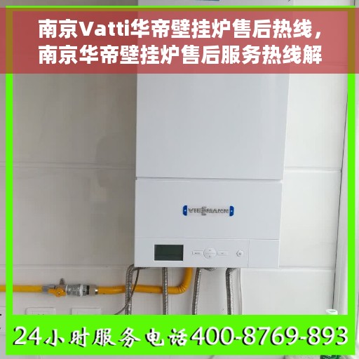 南京Vatti华帝壁挂炉售后热线，南京华帝壁挂炉售后服务热线解析，专业维修与保障团队为您护航